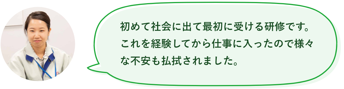 初めて社会に出て最初に受ける研修です。これを経験してから仕事に入ったので様々な不安も払拭されました。