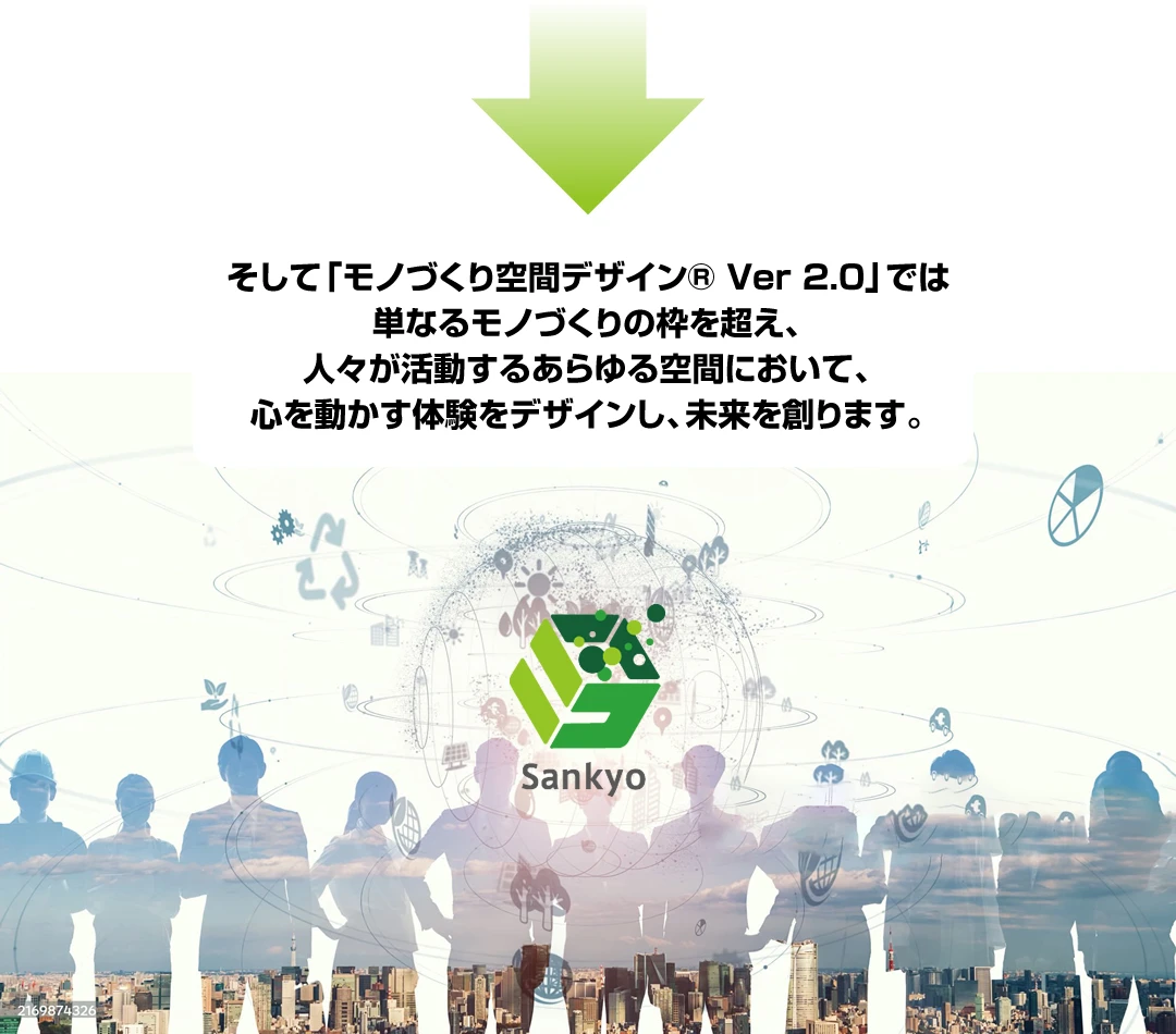 そして「モノづくり空間デザイン® Ver 2.0」では単なるモノづくりの枠を超え、人々が活動するあらゆる空間において、心を動かす体験をデザインし、未来を創ります。